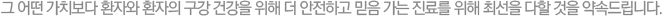 그 어떤 가치보다 환자와 환자의 구강 건강을 위해 더 안전하고 믿음 가는 진료를 위해 최선을 다할 것을 약속드립니다.