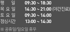 평일 09:30~18:30 목요일 09:30~21:00(야간진료) 토요일 09:30~14:00 점심시간 12:30~14:00 *공휴일/일요일 휴무